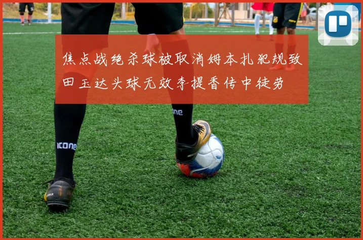 焦点战绝杀球被取消姆本扎犯规致田玉达头球无效李提香传中徒劳