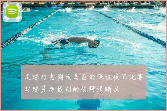 足球灯光调试是否能保证夜间比赛时球员与裁判的视野清晰度