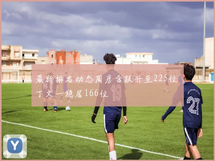 最新排名动态周彦含跃升至225位 丁文一稳居166位