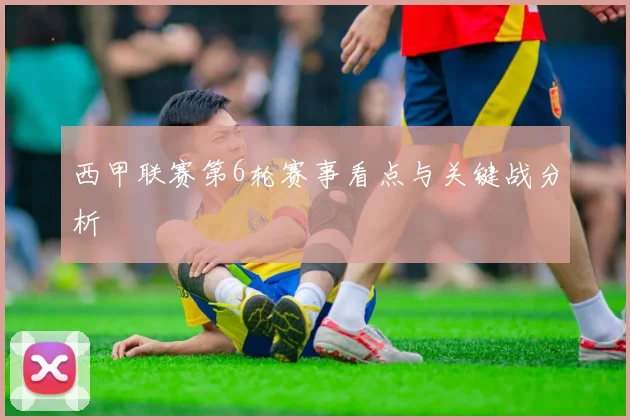 西甲联赛第6轮赛事看点与关键战分析