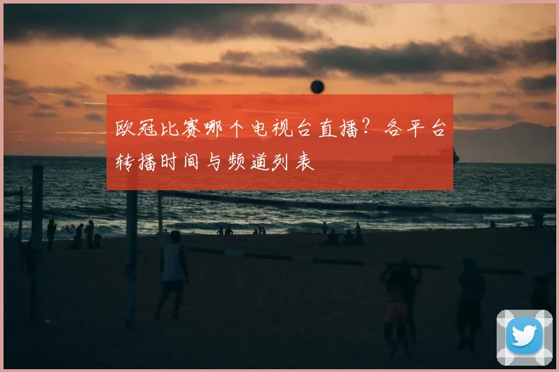 欧冠比赛哪个电视台直播？各平台转播时间与频道列表