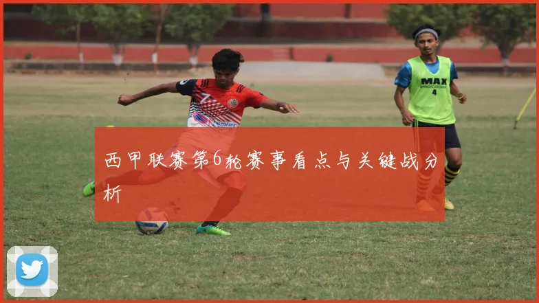 西甲联赛第6轮赛事看点与关键战分析