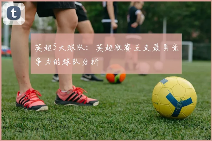 英超5大球队：英超联赛五支最具竞争力的球队分析